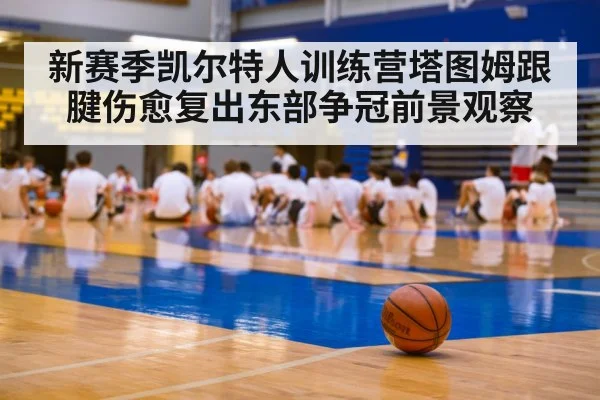 新赛季凯尔特人训练营塔图姆跟腱伤愈复出东部争冠前景观察