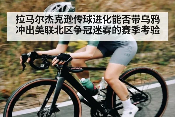 拉马尔杰克逊传球进化能否带乌鸦冲出美联北区争冠迷雾的赛季考验 - kaiyun
