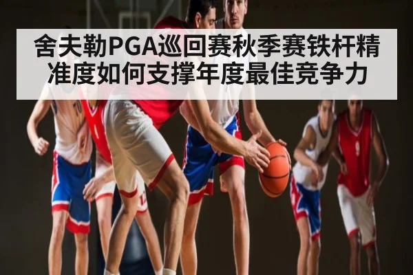 舍夫勒PGA巡回赛秋季赛铁杆精准度如何支撑年度最佳竞争力（kaiyun）