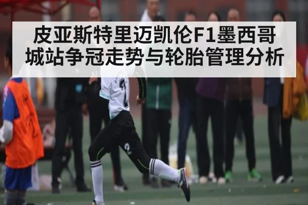 皮亚斯特里迈凯伦F1墨西哥城站争冠走势与轮胎管理分析 | kaiyun